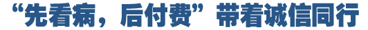 &ldquo;先看病，后付費(fèi)&rdquo;好在哪